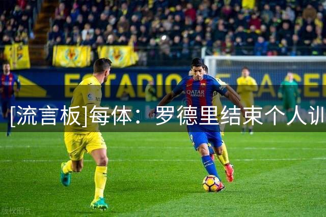 [流言板]每体：罗德里结束个人训练恢复合练，弗里克或让他欧冠首发